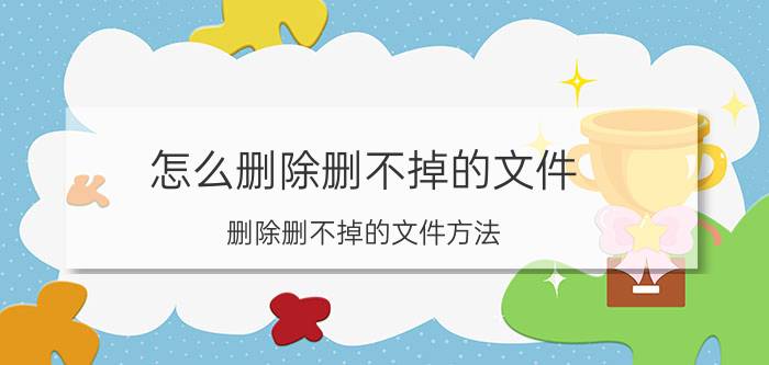 怎么删除删不掉的文件 删除删不掉的文件方法